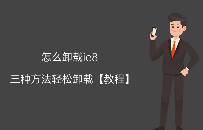 怎么卸载ie8 三种方法轻松卸载【教程】